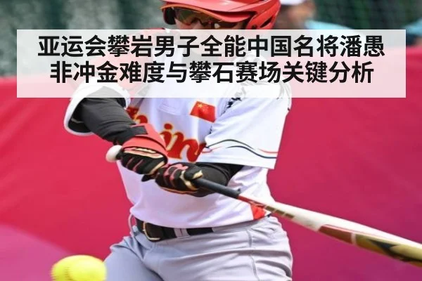 亚运会攀岩男子全能中国名将潘愚非冲金难度与攀石赛场关键分析