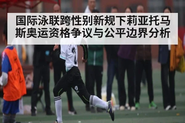 国际泳联跨性别新规下莉亚托马斯奥运资格争议与公平边界分析