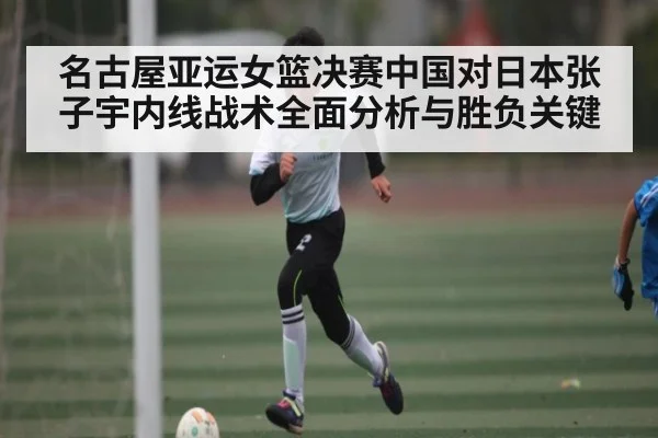 名古屋亚运女篮决赛中国对日本张子宇内线战术全面分析与胜负关键