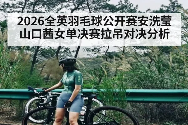 2026全英羽毛球公开赛安洗莹山口茜女单决赛拉吊对决分析