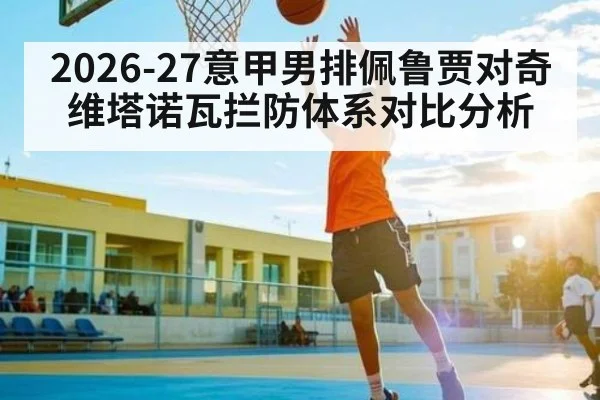 2026-27意甲男排佩鲁贾对奇维塔诺瓦拦防体系对比分析