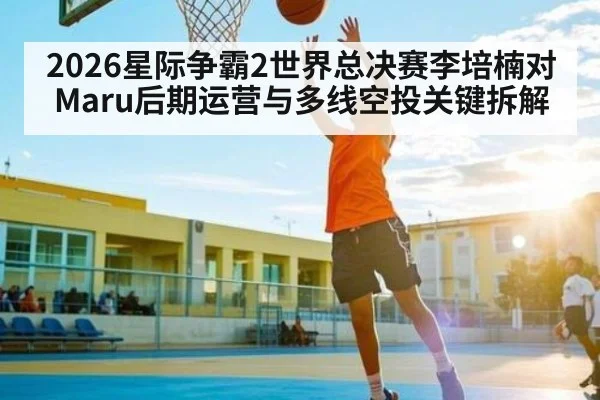 2026星际争霸2世界总决赛李培楠对Maru后期运营与多线空投关键拆解
